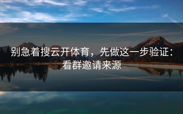 别急着搜云开体育，先做这一步验证：看群邀请来源