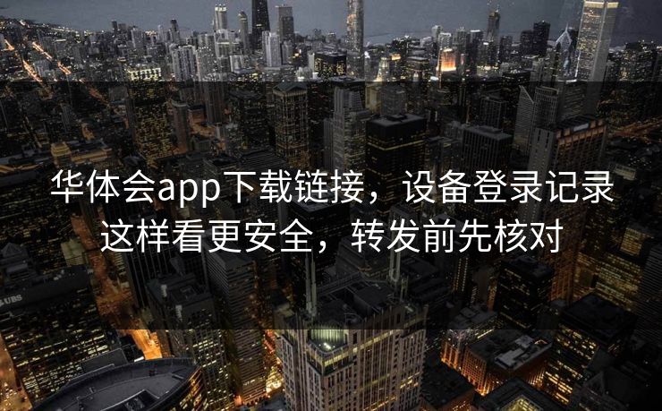 华体会app下载链接，设备登录记录这样看更安全，转发前先核对