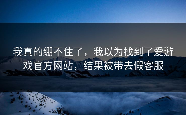 我真的绷不住了，我以为找到了爱游戏官方网站，结果被带去假客服