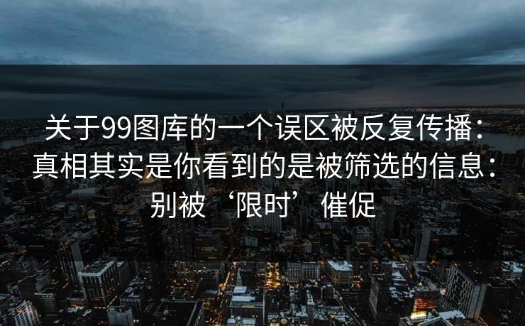 关于99图库的一个误区被反复传播：真相其实是你看到的是被筛选的信息：别被‘限时’催促